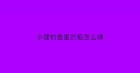 小猫钓鱼里的船怎么得(小猫钓鱼的攻略)