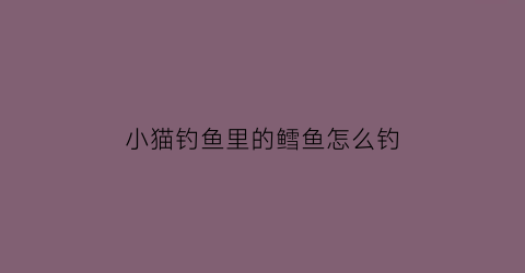 小猫钓鱼里的鳕鱼怎么钓(小猫钓鱼的做法)
