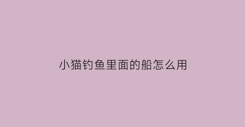 小猫钓鱼里面的船怎么用(小猫钓鱼里面的船怎么用的)