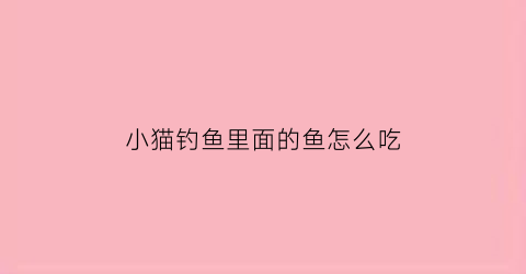 “小猫钓鱼里面的鱼怎么吃(小猫钓鱼怎么做)