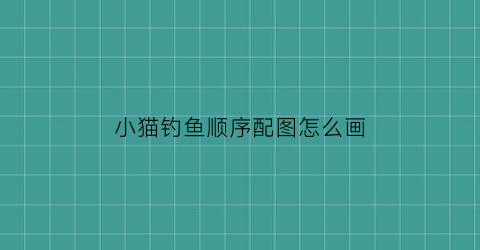 “小猫钓鱼顺序配图怎么画(小猫钓鱼顺序配图怎么画的)