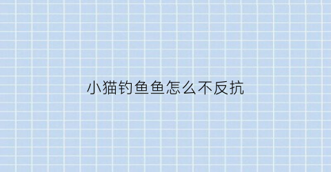 “小猫钓鱼鱼怎么不反抗(小猫钓鱼怎么控制鱼钩)