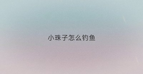 小珠子怎么钓鱼(珠子钓鱼方法)