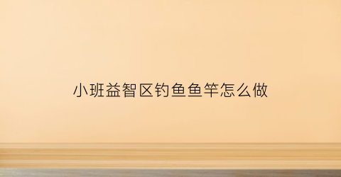 小班益智区钓鱼鱼竿怎么做(小班益智游戏钓小鱼)