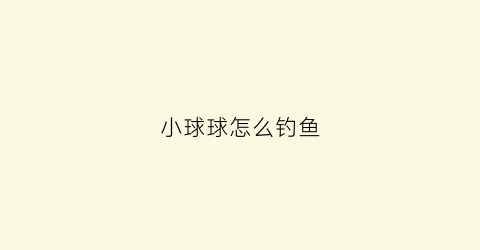 小球球怎么钓鱼(球球钓法技巧)