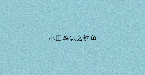 小田鸡怎么钓鱼(小田鸡怎么钓鱼视频)