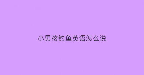 小男孩钓鱼英语怎么说(小男孩钓鱼图片卡通)