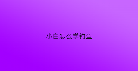 小白怎么学钓鱼(小白怎么学钓鱼多久能熟练)