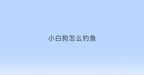 小白狗怎么钓鱼(小白狗幼犬)