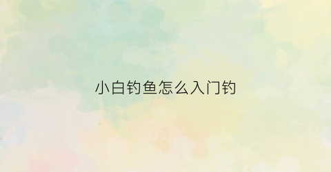 小白钓鱼怎么入门钓(小白钓鱼怎么入门钓)