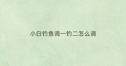 小白钓鱼调一钓二怎么调(野钓调一钓二)