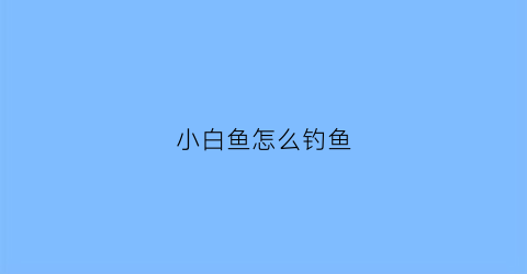 小白鱼怎么钓鱼(小白鱼怎么钓视频)