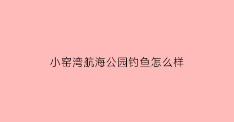 小窑湾航海公园钓鱼怎么样(小窑湾哪里可以钓鱼)