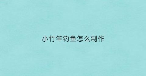 小竹竿钓鱼怎么制作(怎么做竹竿小鱼竿)