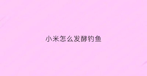 小米怎么发酵钓鱼(发酵小米打窝料配方)