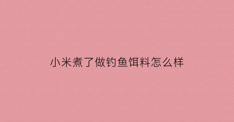 小米煮了做钓鱼饵料怎么样(用小米怎么做钓鱼用的窝料)