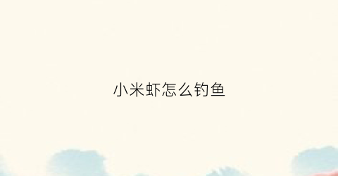 小米虾怎么钓鱼(用小米虾钓鱼主要钓什么鱼)