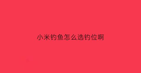 小米钓鱼怎么选钓位啊(小米钓鱼怎么样)