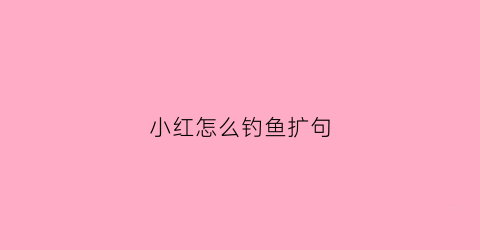 小红怎么钓鱼扩句