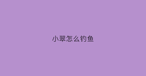 小翠怎么钓鱼(小翠怎么钓鱼最好)