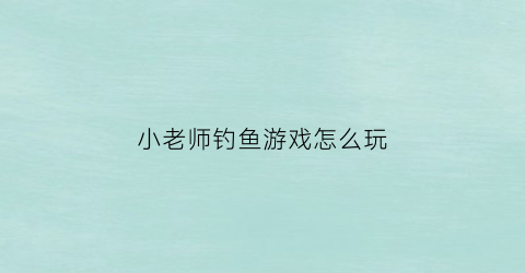 小老师钓鱼游戏怎么玩(小老师钓鱼游戏怎么玩的)