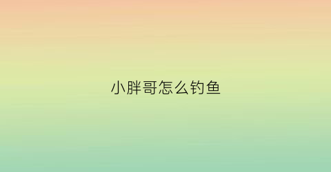 “小胖哥怎么钓鱼(小胖钓什么鱼效果好)