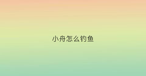 小舟怎么钓鱼(小舟的舟)
