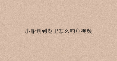 小船划到湖里怎么钓鱼视频(小船划到湖里怎么钓鱼视频讲解)