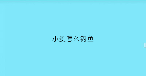 小艇怎么钓鱼(小艇怎么钓鱼的)