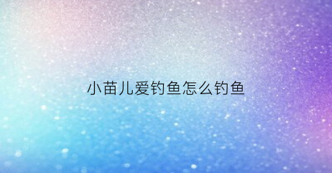 小苗儿爱钓鱼怎么钓鱼(小苗苗什么意思)
