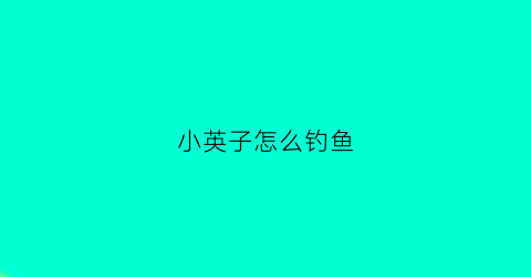 “小英子怎么钓鱼(小英子怎么了)