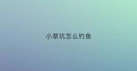 小草坑怎么钓鱼(小草坑怎么钓鱼的)