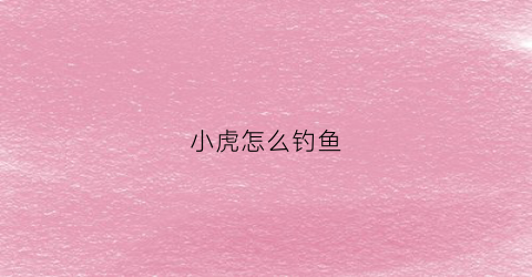 小虎怎么钓鱼(小虎捉鱼的视频)