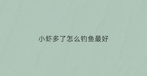 “小虾多了怎么钓鱼最好(小虾多了怎么钓鱼最好呢)