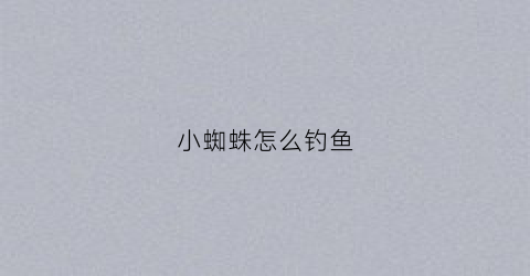 小蜘蛛怎么钓鱼(小蜘蛛怎么钓鱼视频)