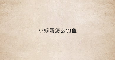 小螃蟹怎么钓鱼(小螃蟹怎么钓鱼视频教程)
