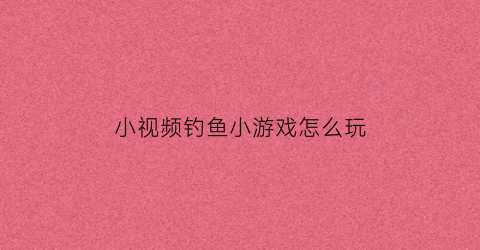 “小视频钓鱼小游戏怎么玩(钓鱼短视频10秒左右)