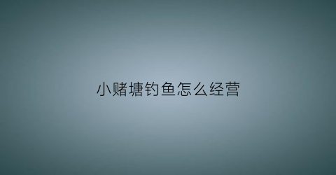 小赌塘钓鱼怎么经营(赌钓塘如何才能挣钱)