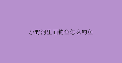 “小野河里面钓鱼怎么钓鱼(野河小鱼多怎么钓鲫鱼)