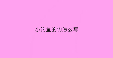 “小钓鱼的钓怎么写(钓鱼的钓怎么写钓鱼怎么写两个字)