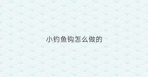 小钓鱼钩怎么做的(小鱼钩制作)