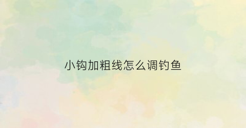 小钩加粗线怎么调钓鱼(小钩细线怎么调漂)