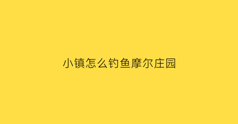 小镇怎么钓鱼摩尔庄园(摩尔庄园小镇钓鱼图鉴)