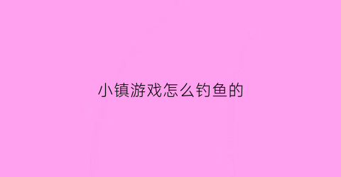 小镇游戏怎么钓鱼的(小镇游戏怎么解救)