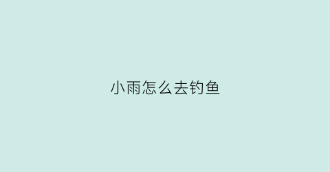 小雨怎么去钓鱼(小雨怎么去钓鱼最好)