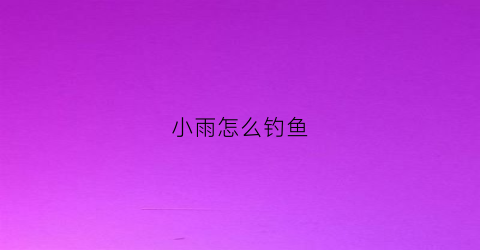 小雨怎么钓鱼(小雨怎么钓鱼好)