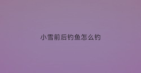 小雪前后钓鱼怎么钓(小雪前后钓鱼技巧)