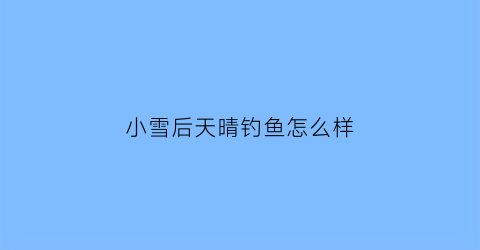 “小雪后天晴钓鱼怎么样(小雪后天晴钓鱼怎么样呢)