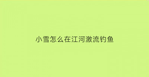 “小雪怎么在江河激流钓鱼(小雪钓鱼视频)