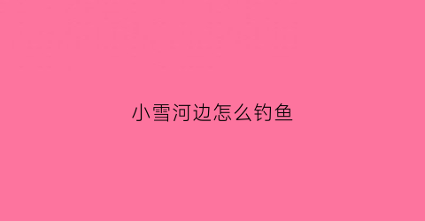 小雪河边怎么钓鱼(小雪过后怎么钓鲤鱼)